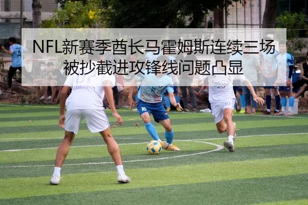 NFL新赛季酋长马霍姆斯连续三场被抄截进攻锋线问题凸显
